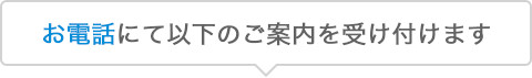 お電話にて以下のご案内を受け付けます