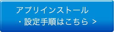 アプリインストール・設定手順はこちら